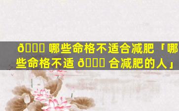 🐕 哪些命格不适合减肥「哪些命格不适 🐞 合减肥的人」